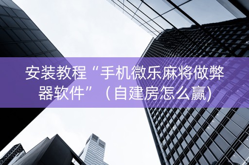 安装教程“手机微乐麻将做弊器软件”（自建房怎么赢)