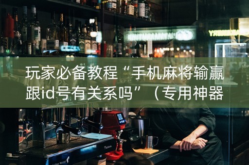 玩家必备教程“手机麻将输赢跟id号有关系吗”（专用神器下载)