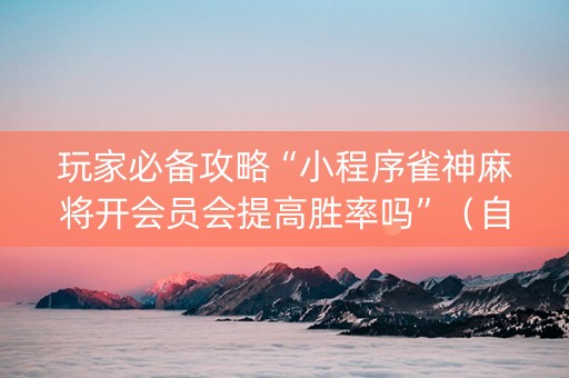玩家必备攻略“小程序雀神麻将开会员会提高胜率吗”（自建房胜负规律)