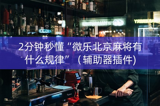 2分钟秒懂“微乐北京麻将有什么规律”（辅助器插件)