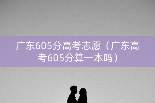 广东605分高考志愿（广东高考605分算一本吗）