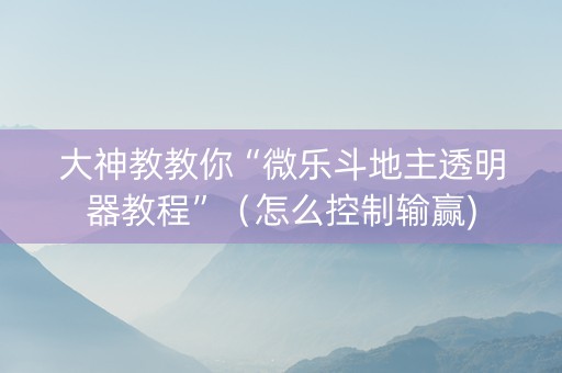 大神教教你“微乐斗地主透明器教程”（怎么控制输赢)