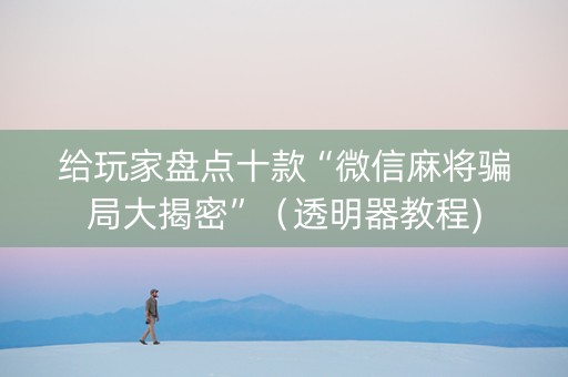 给玩家盘点十款“微信麻将骗局大揭密”（透明器教程)