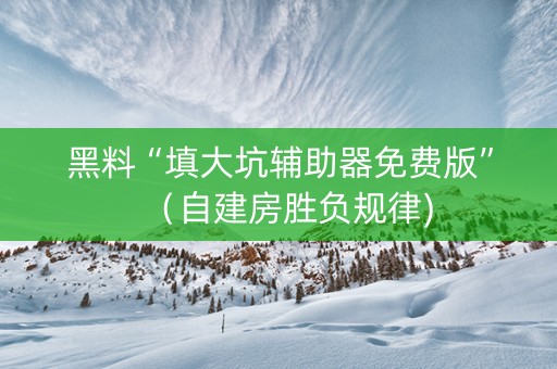黑料“填大坑辅助器免费版”（自建房胜负规律)