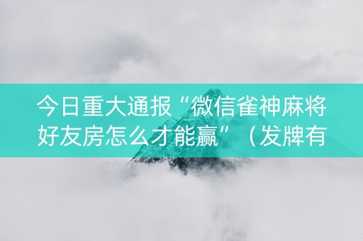 今日重大通报“微信雀神麻将好友房怎么才能赢”（发牌有什么规律吗)