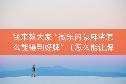 我来教大家“微乐内蒙麻将怎么能得到好牌”（怎么能让牌好一点)