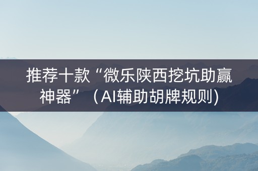 推荐十款“微乐陕西挖坑助赢神器”（AI辅助胡牌规则)