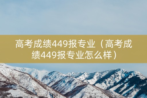 高考成绩449报专业（高考成绩449报专业怎么样）