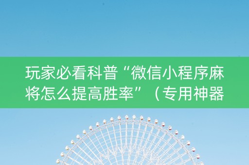 玩家必看科普“微信小程序麻将怎么提高胜率”（专用神器下载)