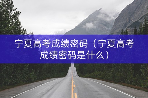 宁夏高考成绩密码（宁夏高考成绩密码是什么）