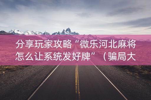 分享玩家攻略“微乐河北麻将怎么让系统发好牌”（骗局大揭秘)
