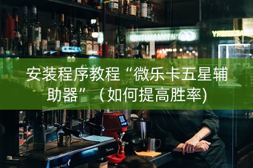 安装程序教程“微乐卡五星辅助器”（如何提高胜率)