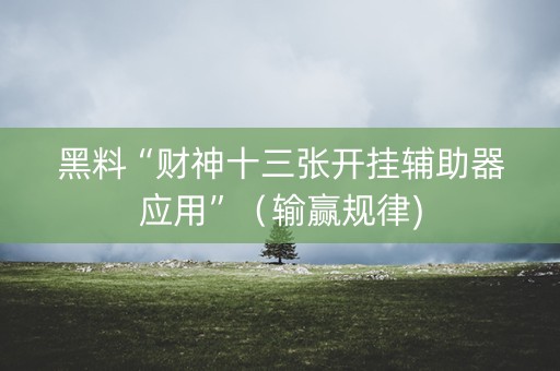 黑料“财神十三张开挂辅助器应用”（输赢规律)