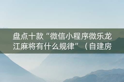 盘点十款“微信小程序微乐龙江麻将有什么规律”（自建房怎么赢)