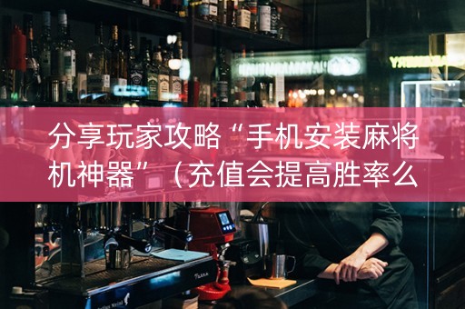 分享玩家攻略“手机安装麻将机神器”（充值会提高胜率么)