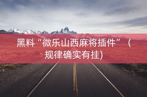 黑料“微乐山西麻将插件”（规律确实有挂)