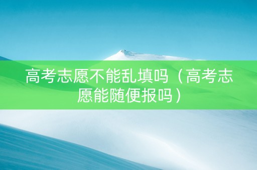 高考志愿不能乱填吗（高考志愿能随便报吗）
