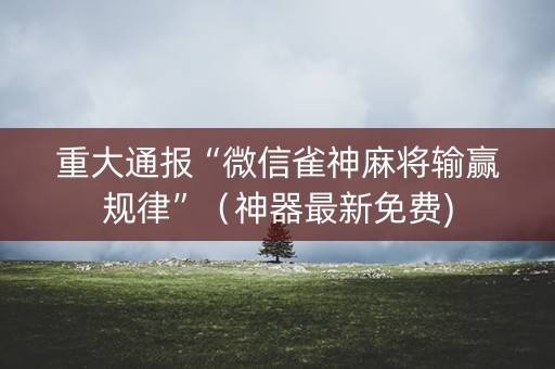 重大通报“微信雀神麻将输赢规律”（神器最新免费)
