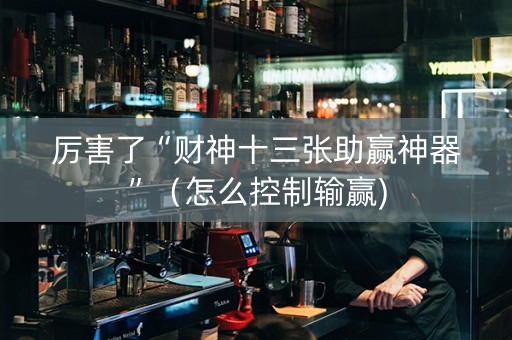 厉害了“财神十三张助赢神器”（怎么控制输赢)