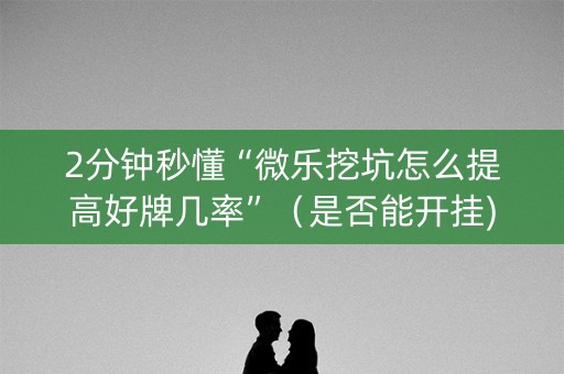 2分钟秒懂“微乐挖坑怎么提高好牌几率”（是否能开挂)