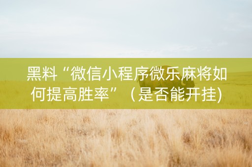 黑料“微信小程序微乐麻将如何提高胜率”（是否能开挂)