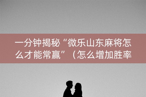 一分钟揭秘“微乐山东麻将怎么才能常赢”（怎么增加胜率)