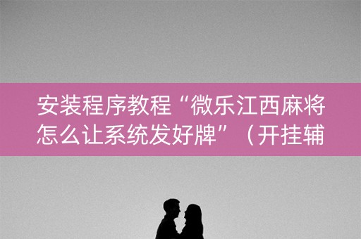 安装程序教程“微乐江西麻将怎么让系统发好牌”（开挂辅助器脚本)