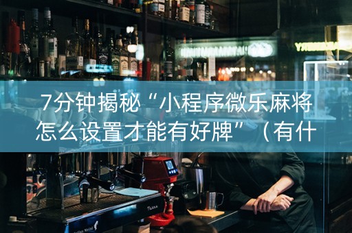 7分钟揭秘“小程序微乐麻将怎么设置才能有好牌”（有什么规律)