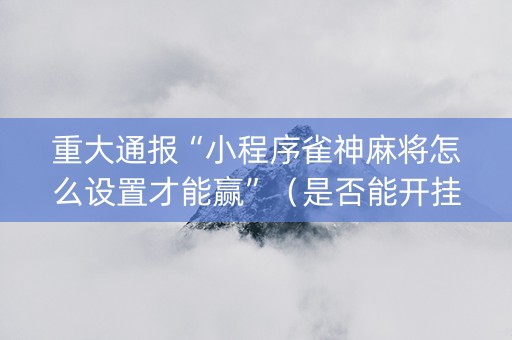 重大通报“小程序雀神麻将怎么设置才能赢”（是否能开挂)
