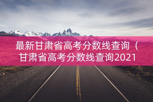 最新甘肃省高考分数线查询（甘肃省高考分数线查询2021）