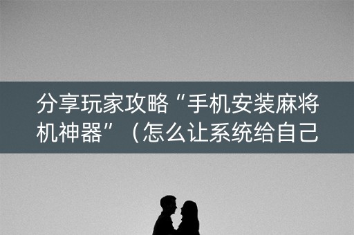 分享玩家攻略“手机安装麻将机神器”（怎么让系统给自己好牌)
