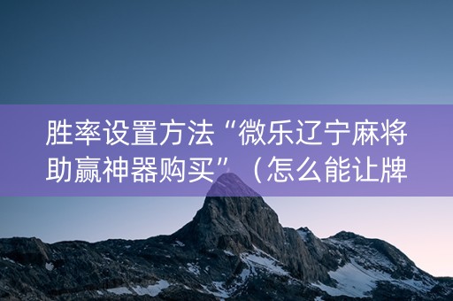胜率设置方法“微乐辽宁麻将助赢神器购买”（怎么能让牌好一点)