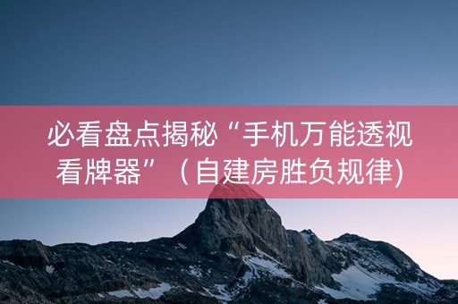 必看盘点揭秘“手机万能透视看牌器”（自建房胜负规律)