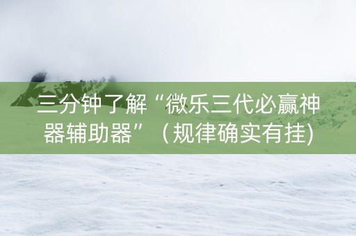 三分钟了解“微乐三代必赢神器辅助器”（规律确实有挂)