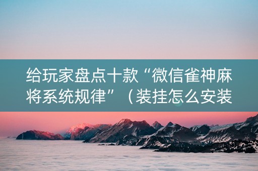 给玩家盘点十款“微信雀神麻将系统规律”（装挂怎么安装)