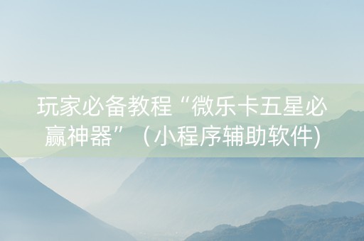 玩家必备教程“微乐卡五星必赢神器”（小程序辅助软件)