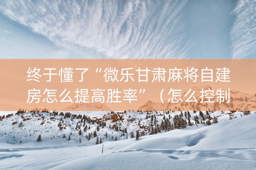 终于懂了“微乐甘肃麻将自建房怎么提高胜率”（怎么控制输赢)