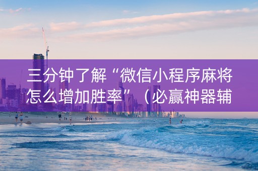 三分钟了解“微信小程序麻将怎么增加胜率”（必赢神器辅助器)