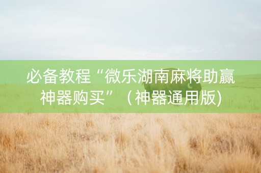 必备教程“微乐湖南麻将助赢神器购买”（神器通用版)