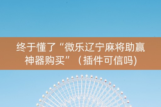 终于懂了“微乐辽宁麻将助赢神器购买”（插件可信吗)