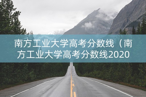 南方工业大学高考分数线（南方工业大学高考分数线2020）