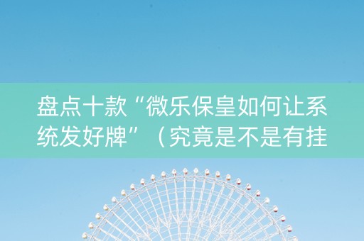 盘点十款“微乐保皇如何让系统发好牌”（究竟是不是有挂)