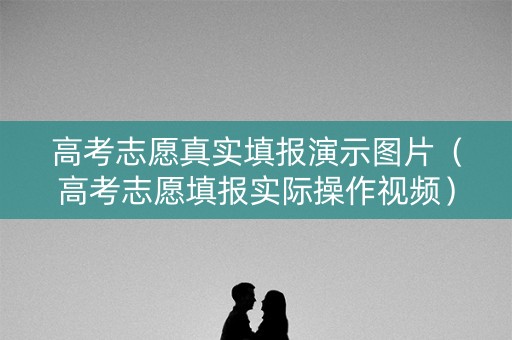 高考志愿真实填报演示图片（高考志愿填报实际操作视频）