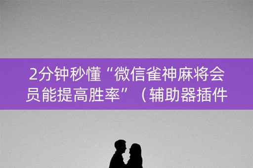 2分钟秒懂“微信雀神麻将会员能提高胜率”（辅助器插件)