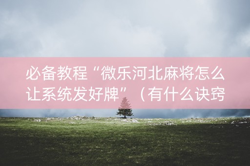 必备教程“微乐河北麻将怎么让系统发好牌”（有什么诀窍)