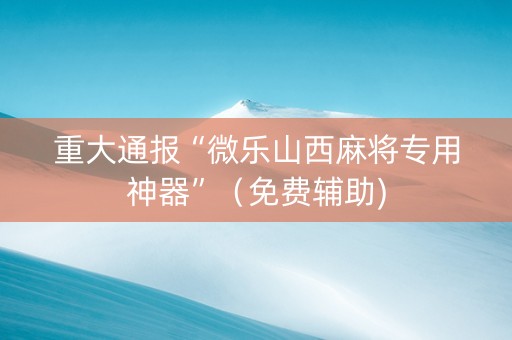 重大通报“微乐山西麻将专用神器”（免费辅助)