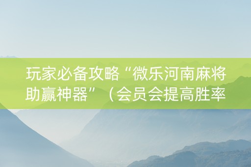 玩家必备攻略“微乐河南麻将助赢神器”（会员会提高胜率吗)