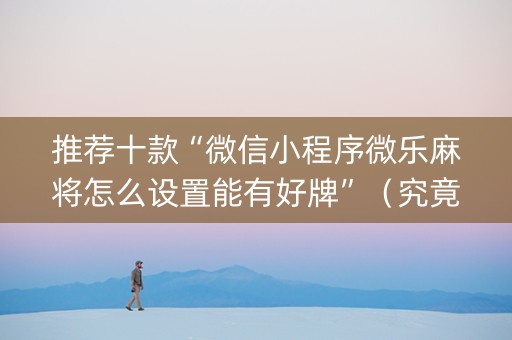 推荐十款“微信小程序微乐麻将怎么设置能有好牌”（究竟是不是有挂)
