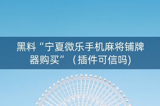 黑料“宁夏微乐手机麻将铺牌器购买”（插件可信吗)
