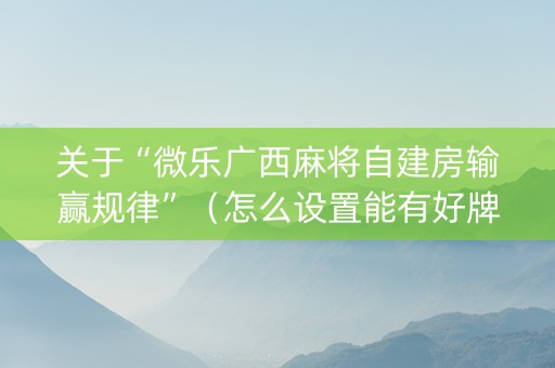 关于“微乐广西麻将自建房输赢规律”（怎么设置能有好牌)